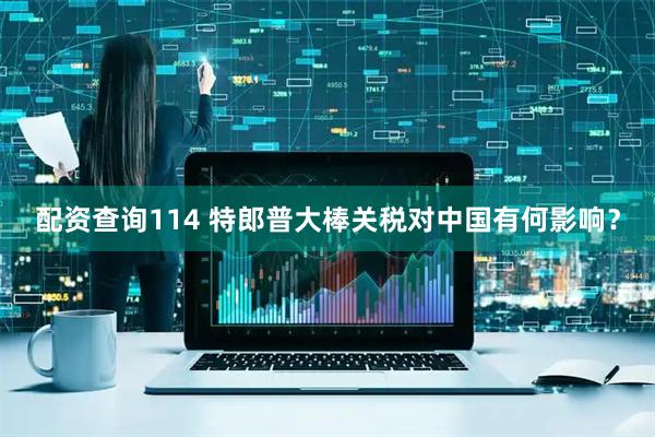 配资查询114 特郎普大棒关税对中国有何影响？