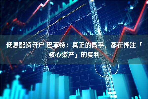 低息配资开户 巴菲特：真正的高手，都在押注「核心资产」的复利