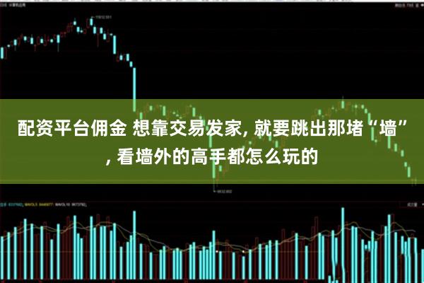 配资平台佣金 想靠交易发家, 就要跳出那堵“墙”, 看墙外的高手都怎么玩的