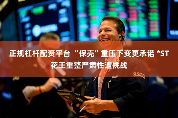 正规杠杆配资平台 “保壳”重压下变更承诺 *ST花王重整严肃性遭挑战
