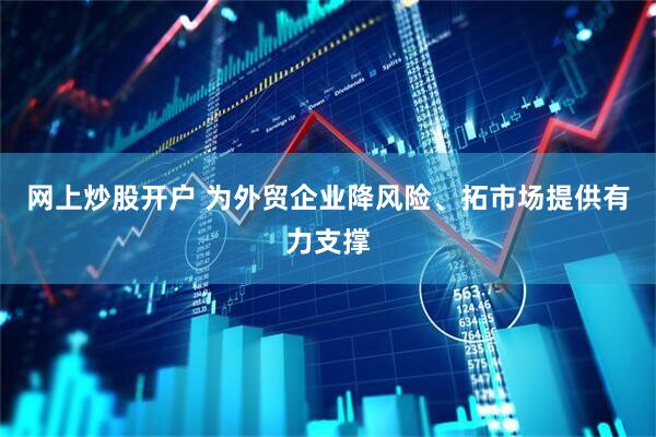 网上炒股开户 为外贸企业降风险、拓市场提供有力支撑
