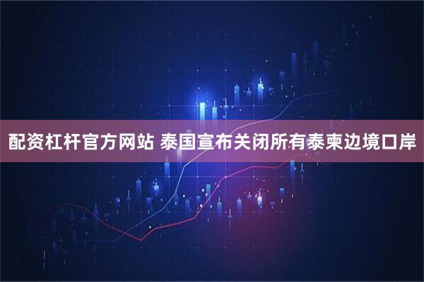 配资杠杆官方网站 泰国宣布关闭所有泰柬边境口岸