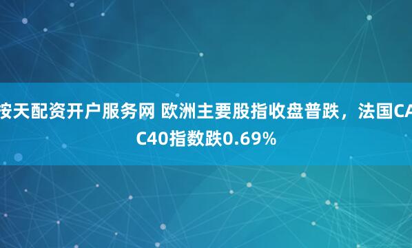 按天配资开户服务网 欧洲主要股指收盘普跌，法国CAC40指数跌0.69%