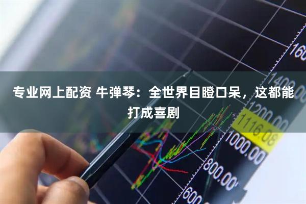 专业网上配资 牛弹琴：全世界目瞪口呆，这都能打成喜剧