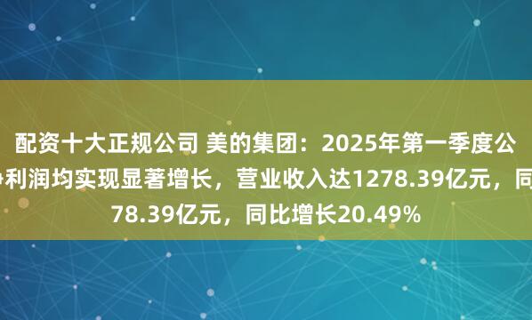 配资十大正规公司 美的集团：2025年第一季度公司营业收入和净利润均实现显著增长，营业收入达1278.39亿元，同比增长20.49%