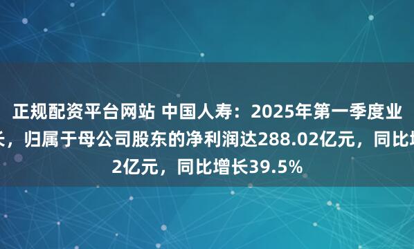 正规配资平台网站 中国人寿：2025年第一季度业绩稳健增长，归属于母公司股东的净利润达288.02亿元，同比增长39.5%