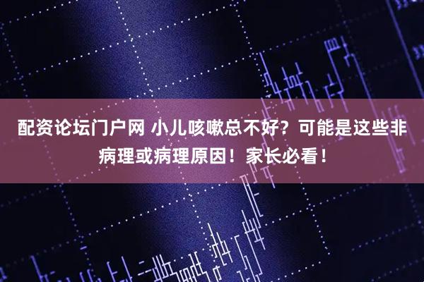 配资论坛门户网 小儿咳嗽总不好？可能是这些非病理或病理原因！家长必看！