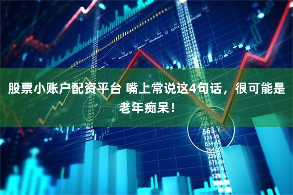 股票小账户配资平台 嘴上常说这4句话，很可能是老年痴呆！