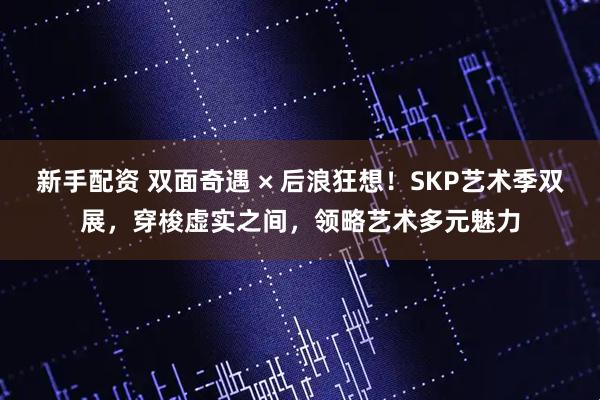 新手配资 双面奇遇 × 后浪狂想！SKP艺术季双展，穿梭虚实之间，领略艺术多元魅力