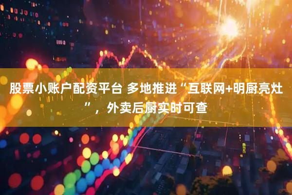 股票小账户配资平台 多地推进“互联网+明厨亮灶”，外卖后厨实时可查