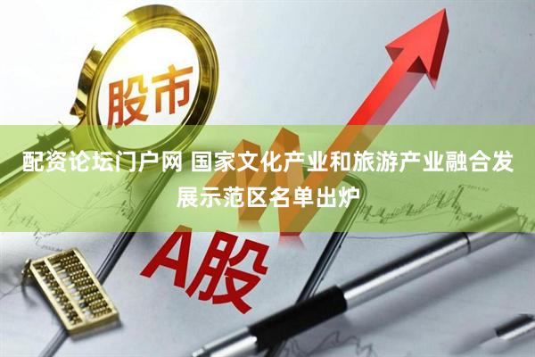 配资论坛门户网 国家文化产业和旅游产业融合发展示范区名单出炉