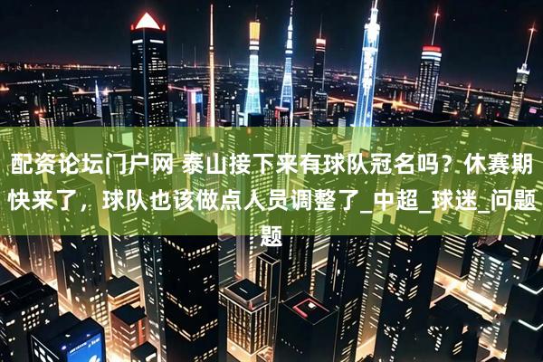 配资论坛门户网 泰山接下来有球队冠名吗？休赛期快来了，球队也该做点人员调整了_中超_球迷_问题