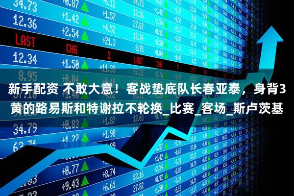 新手配资 不敢大意！客战垫底队长春亚泰，身背3黄的路易斯和特谢拉不轮换_比赛_客场_斯卢茨基