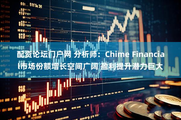 配资论坛门户网 分析师：Chime Financial市场份额增长空间广阔 盈利提升潜力巨大