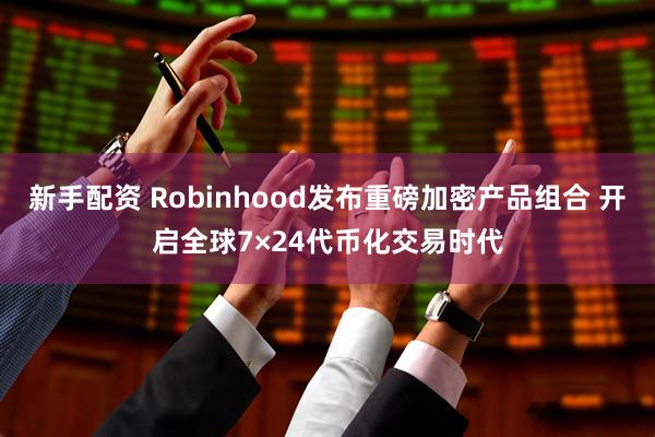 新手配资 Robinhood发布重磅加密产品组合 开启全球7×24代币化交易时代