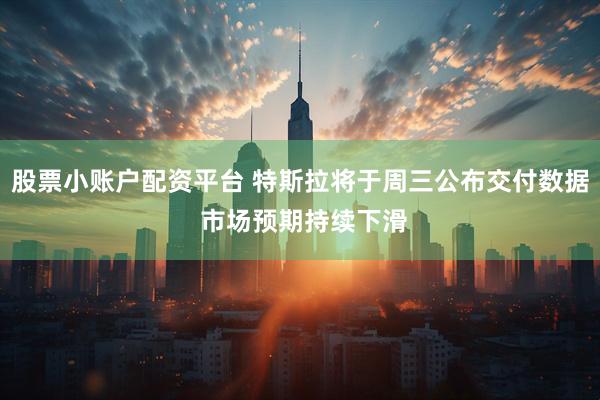 股票小账户配资平台 特斯拉将于周三公布交付数据 市场预期持续下滑