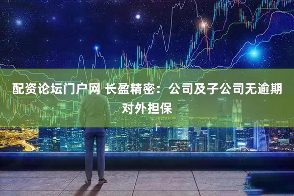 配资论坛门户网 长盈精密：公司及子公司无逾期对外担保