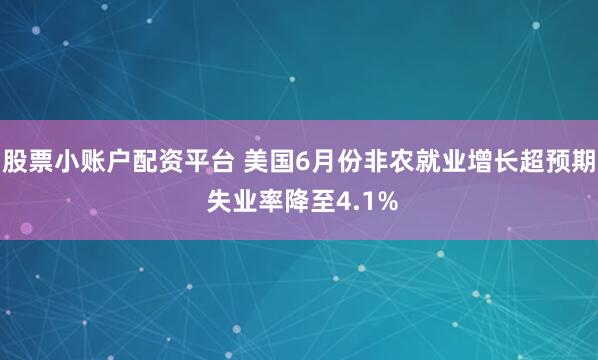 股票小账户配资平台 美国6月份非农就业增长超预期 失业率降至4.1%