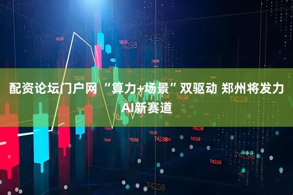 配资论坛门户网 “算力+场景”双驱动 郑州将发力AI新赛道