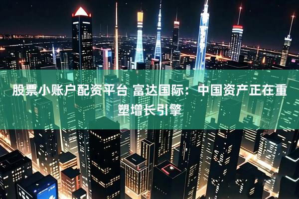 股票小账户配资平台 富达国际：中国资产正在重塑增长引擎