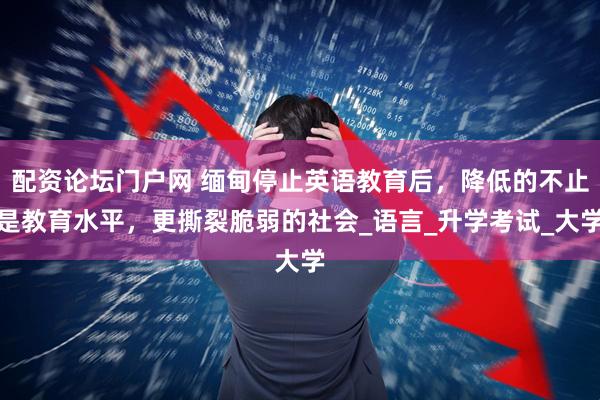 配资论坛门户网 缅甸停止英语教育后，降低的不止是教育水平，更撕裂脆弱的社会_语言_升学考试_大学