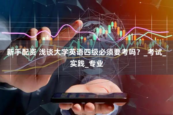 新手配资 浅谈大学英语四级必须要考吗？_考试_实践_专业