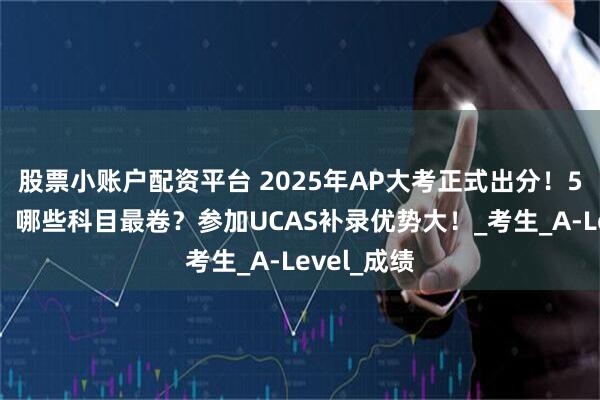 股票小账户配资平台 2025年AP大考正式出分！5分率剧变，哪些科目最卷？参加UCAS补录优势大！_考生_A-Level_成绩