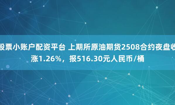 股票小账户配资平台 上期所原油期货2508合约夜盘收涨1.26%，报516.30元人民币/桶