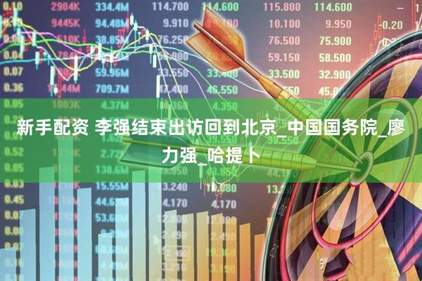 新手配资 李强结束出访回到北京_中国国务院_廖力强_哈提卜