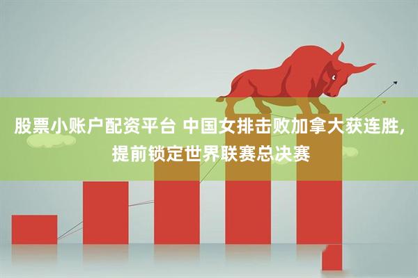 股票小账户配资平台 中国女排击败加拿大获连胜, 提前锁定世界联赛总决赛