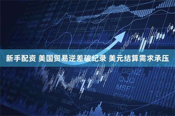 新手配资 美国贸易逆差破纪录 美元结算需求承压