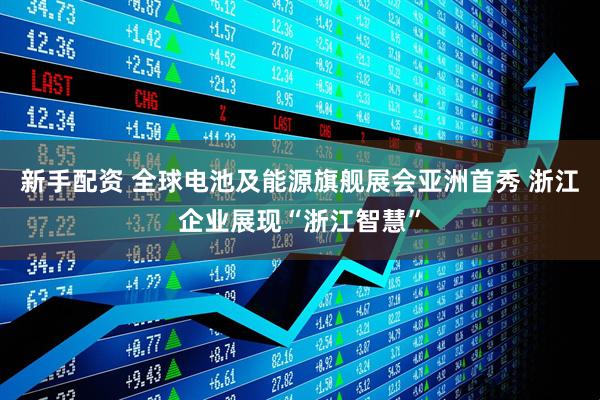 新手配资 全球电池及能源旗舰展会亚洲首秀 浙江企业展现“浙江智慧”