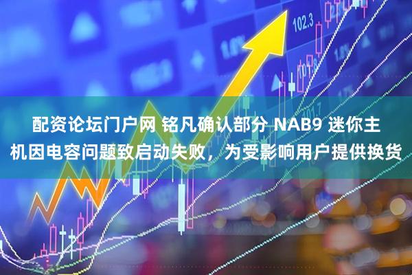 配资论坛门户网 铭凡确认部分 NAB9 迷你主机因电容问题致启动失败，为受影响用户提供换货