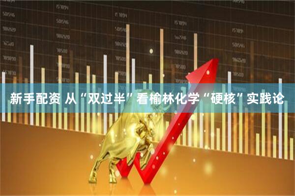新手配资 从“双过半”看榆林化学“硬核”实践论