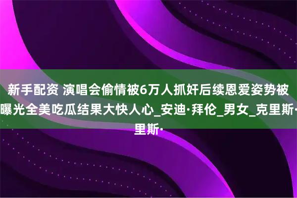 新手配资 演唱会偷情被6万人抓奸后续恩爱姿势被曝光全美吃瓜结果大快人心_安迪·拜伦_男女_克里斯·