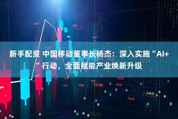 新手配资 中国移动董事长杨杰：深入实施“AI+”行动，全面赋能产业焕新升级
