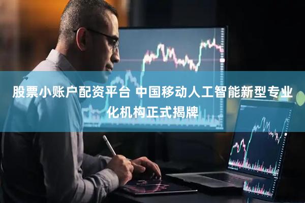 股票小账户配资平台 中国移动人工智能新型专业化机构正式揭牌