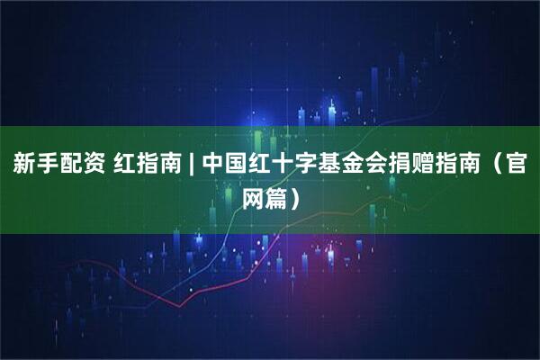 新手配资 红指南 | 中国红十字基金会捐赠指南（官网篇）