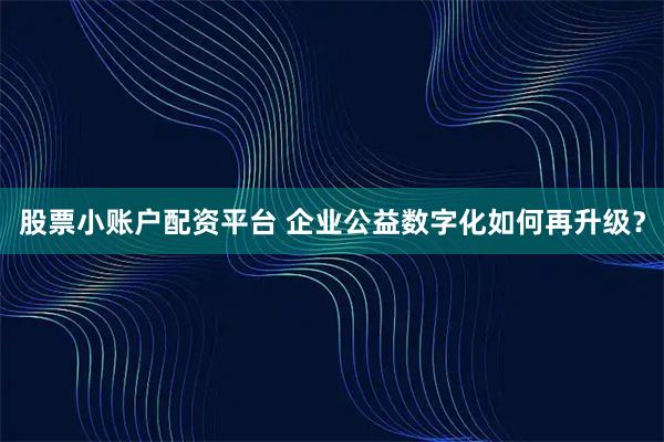 股票小账户配资平台 企业公益数字化如何再升级？