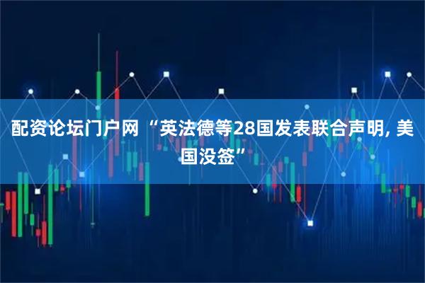 配资论坛门户网 “英法德等28国发表联合声明, 美国没签”
