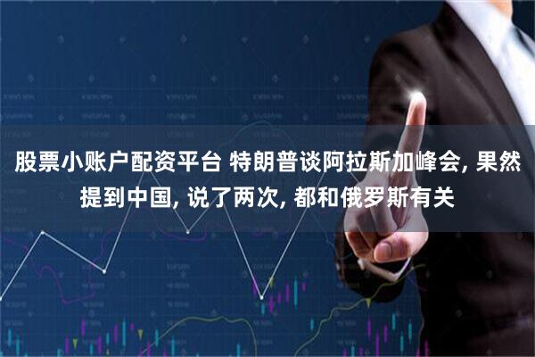 股票小账户配资平台 特朗普谈阿拉斯加峰会, 果然提到中国, 说了两次, 都和俄罗斯有关