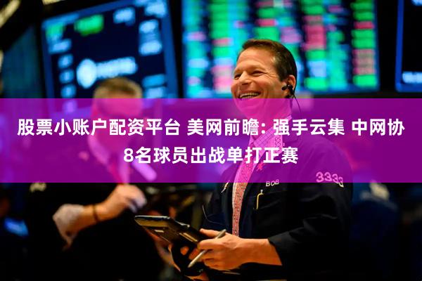 股票小账户配资平台 美网前瞻: 强手云集 中网协8名球员出战单打正赛
