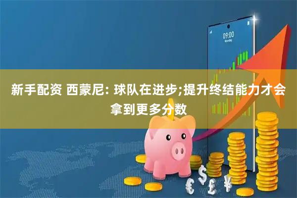 新手配资 西蒙尼: 球队在进步;提升终结能力才会拿到更多分数