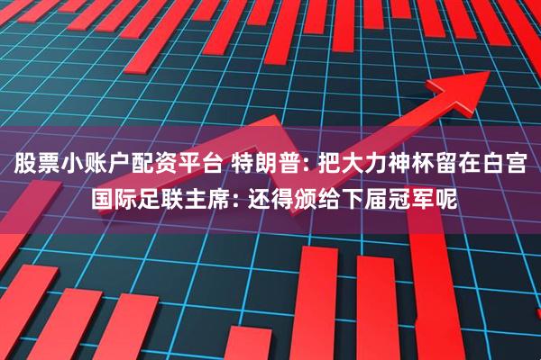 股票小账户配资平台 特朗普: 把大力神杯留在白宫 国际足联主席: 还得颁给下届冠军呢