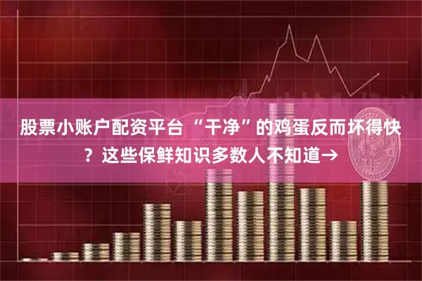 股票小账户配资平台 “干净”的鸡蛋反而坏得快？这些保鲜知识多数人不知道→