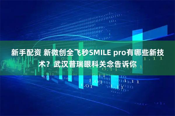 新手配资 新微创全飞秒SMILE pro有哪些新技术？武汉普瑞眼科关念告诉你
