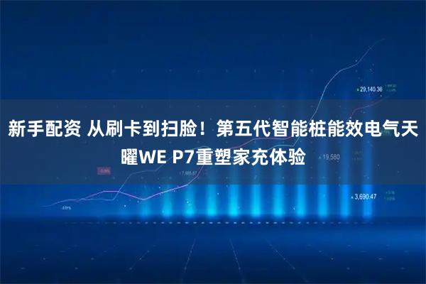 新手配资 从刷卡到扫脸！第五代智能桩能效电气天曜WE P7重塑家充体验