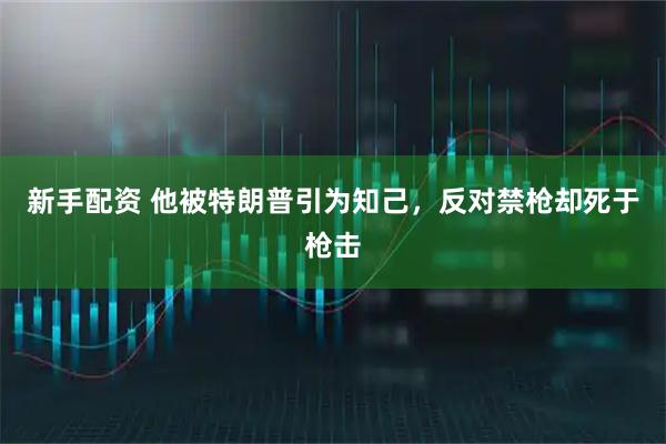 新手配资 他被特朗普引为知己，反对禁枪却死于枪击