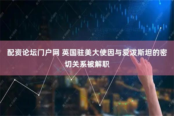 配资论坛门户网 英国驻美大使因与爱泼斯坦的密切关系被解职