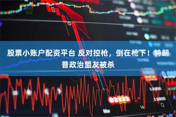 股票小账户配资平台 反对控枪，倒在枪下！特朗普政治盟友被杀